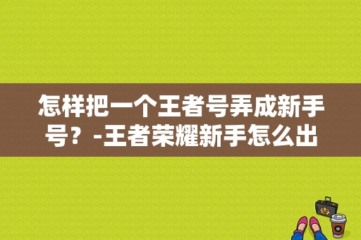 怎样把一个王者号弄成新手号？-王者荣耀新手怎么出装备吗