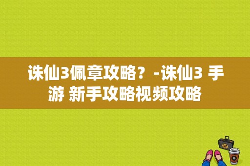 诛仙3佩章攻略？-诛仙3 手游 新手攻略视频攻略