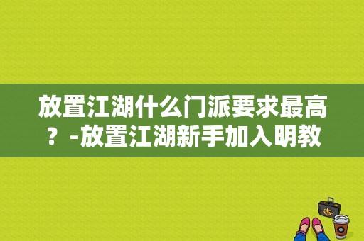 放置江湖什么门派要求最高？-放置江湖新手加入明教攻略