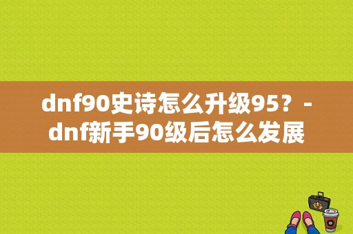 dnf90史诗怎么升级95？-dnf新手90级后怎么发展
