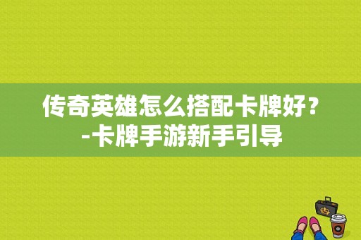 传奇英雄怎么搭配卡牌好？-卡牌手游新手引导