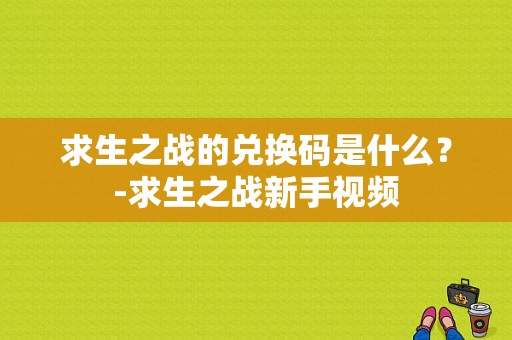 求生之战的兑换码是什么？-求生之战新手视频