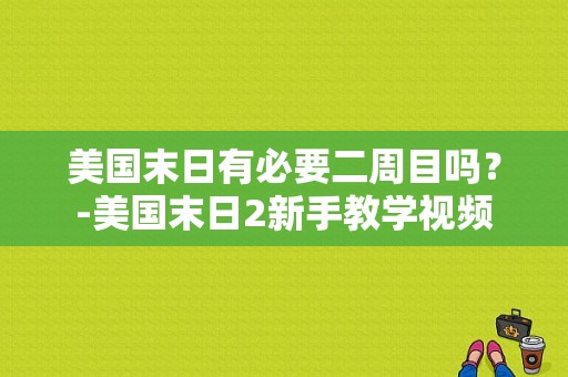美国末日有必要二周目吗？-美国末日2新手教学视频