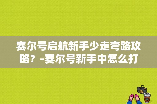 赛尔号启航新手少走弯路攻略？-赛尔号新手中怎么打败修
