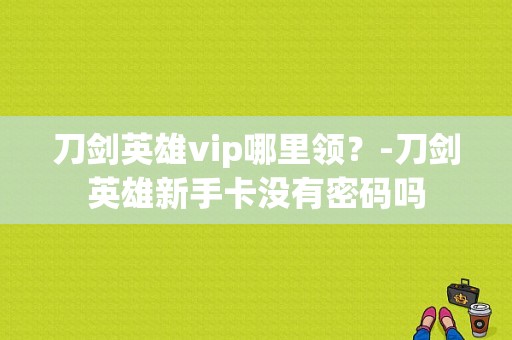 刀剑英雄vip哪里领？-刀剑英雄新手卡没有密码吗