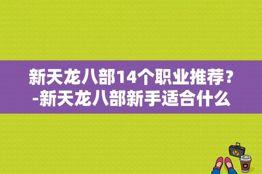 新天龙八部14个职业推荐？-新天龙八部新手适合什么职业
