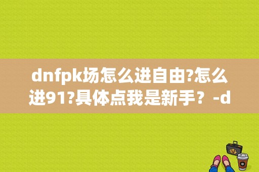 dnfpk场怎么进自由?怎么进91?具体点我是新手？-dnfpk场新手能打多少分