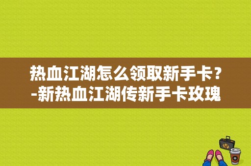 热血江湖怎么领取新手卡？-新热血江湖传新手卡玫瑰