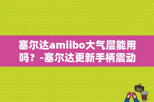 塞尔达amiibo大气层能用吗？-塞尔达更新手柄震动了