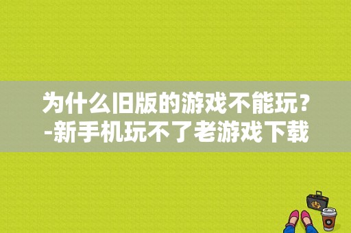 为什么旧版的游戏不能玩？-新手机玩不了老游戏下载