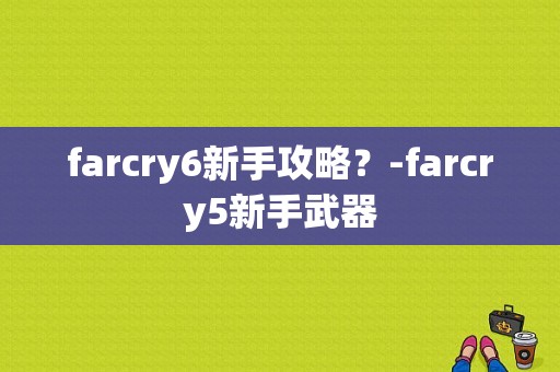 farcry6新手攻略？-farcry5新手武器