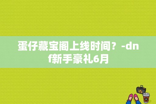 蛋仔藏宝阁上线时间？-dnf新手豪礼6月
