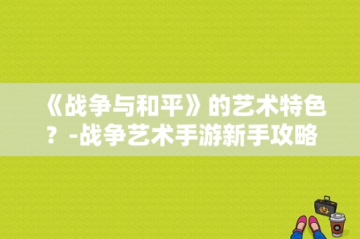 《战争与和平》的艺术特色？-战争艺术手游新手攻略