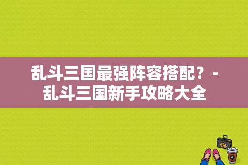 乱斗三国最强阵容搭配？-乱斗三国新手攻略大全