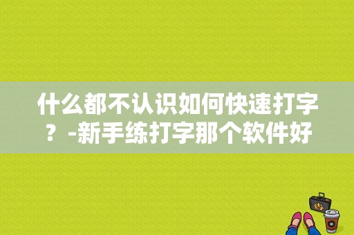 什么都不认识如何快速打字？-新手练打字那个软件好用