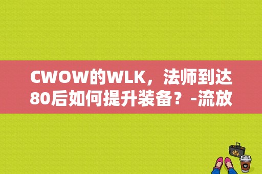 CWOW的WLK，法师到达80后如何提升装备？-流放者柯南新手蜘蛛洞位置