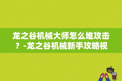 龙之谷机械大师怎么堆攻击？-龙之谷机械新手攻略视频教学