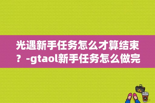 光遇新手任务怎么才算结束？-gtaol新手任务怎么做完