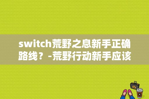 switch荒野之息新手正确路线？-荒野行动新手应该去哪