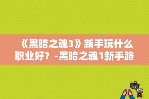 《黑暗之魂3》新手玩什么职业好？-黑暗之魂1新手路程