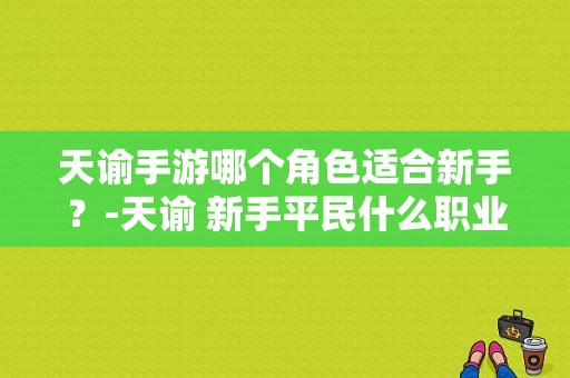 天谕手游哪个角色适合新手？-天谕 新手平民什么职业