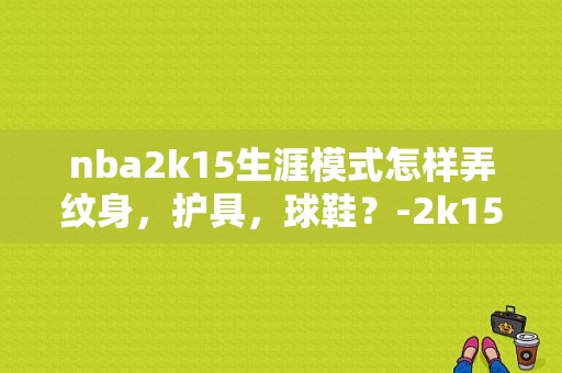 nba2k15生涯模式怎样弄纹身，护具，球鞋？-2k15生涯模式新手指南