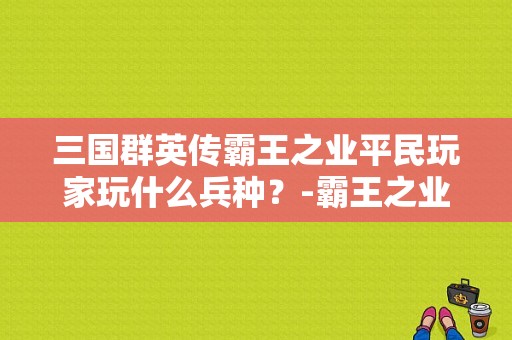 三国群英传霸王之业平民玩家玩什么兵种？-霸王之业 新手玩法
