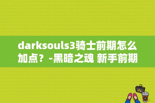 darksouls3骑士前期怎么加点？-黑暗之魂 新手前期
