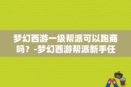 梦幻西游一级帮派可以跑商吗？-梦幻西游帮派新手任务跑商
