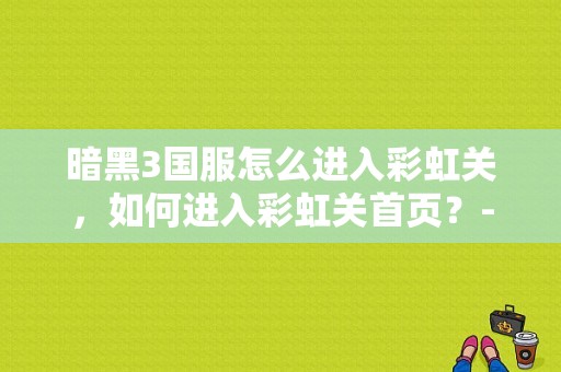 暗黑3国服怎么进入彩虹关，如何进入彩虹关首页？-黑魂3新手教程怎么打开
