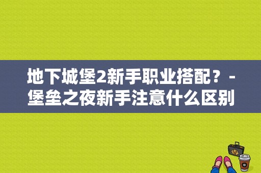 地下城堡2新手职业搭配？-堡垒之夜新手注意什么区别