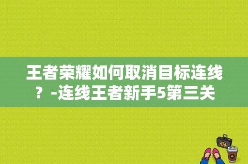 王者荣耀如何取消目标连线？-连线王者新手5第三关