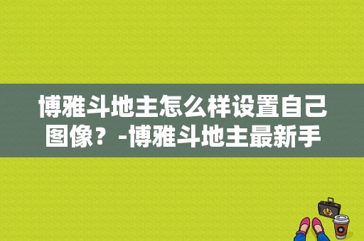 博雅斗地主怎么样设置自己图像？-博雅斗地主最新手机版
