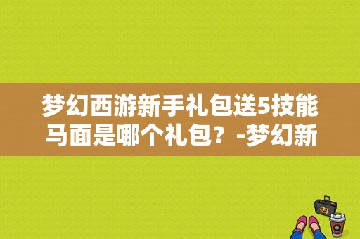 梦幻西游新手礼包送5技能马面是哪个礼包？-梦幻新手礼包送的马面什么样