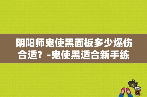 阴阳师鬼使黑面板多少爆伤合适？-鬼使黑适合新手练吗