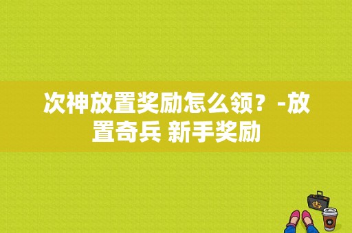 次神放置奖励怎么领？-放置奇兵 新手奖励