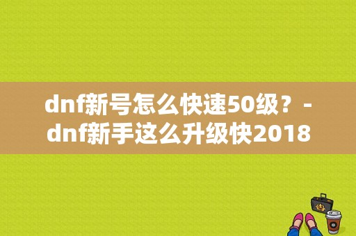 dnf新号怎么快速50级？-dnf新手这么升级快2018
