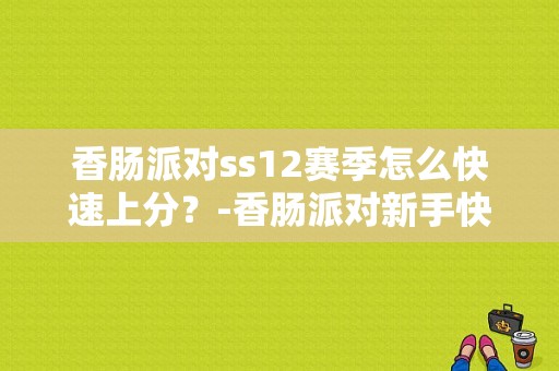 香肠派对ss12赛季怎么快速上分？-香肠派对新手快速上手攻略