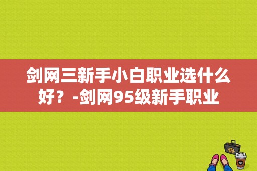 剑网三新手小白职业选什么好？-剑网95级新手职业
