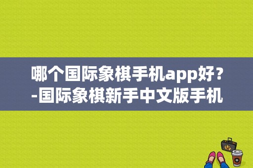 哪个国际象棋手机app好？-国际象棋新手中文版手机版下载