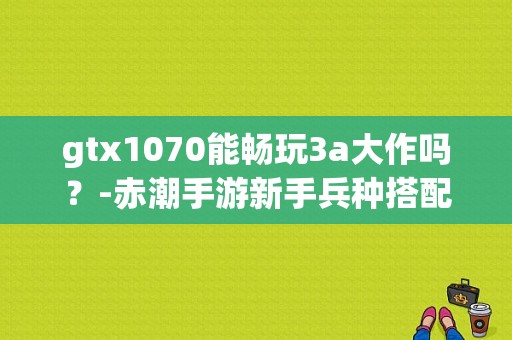 gtx1070能畅玩3a大作吗？-赤潮手游新手兵种搭配