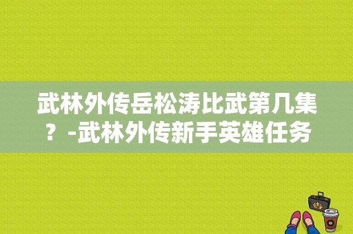 武林外传岳松涛比武第几集？-武林外传新手英雄任务拜访