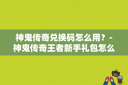 神鬼传奇兑换码怎么用？-神鬼传奇王者新手礼包怎么得