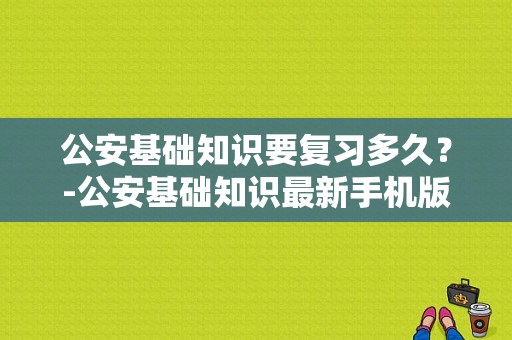 公安基础知识要复习多久？-公安基础知识最新手机版
