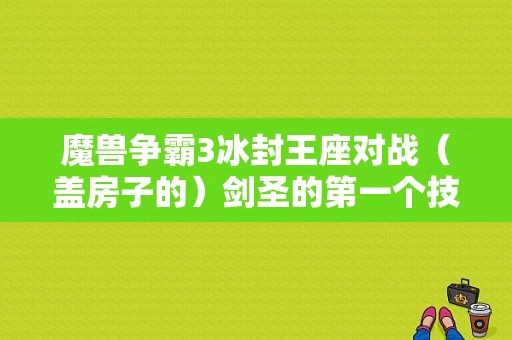 魔兽争霸3冰封王座对战（盖房子的）剑圣的第一个技能是啥啊？-魔兽新手中兽族火刃魔法卷轴在哪