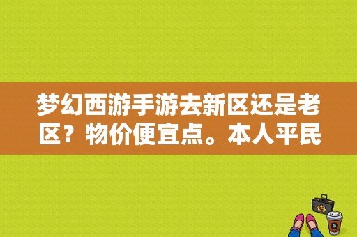 梦幻西游手游去新区还是老区？物价便宜点。本人平民玩家。已经玩过方寸了？-梦幻西游手游新手适合老区新区