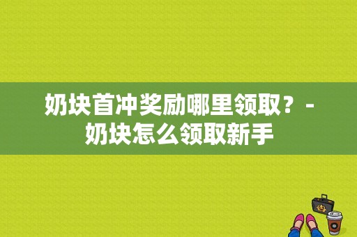 奶块首冲奖励哪里领取？-奶块怎么领取新手