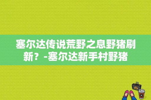 塞尔达传说荒野之息野猪刷新？-塞尔达新手村野猪