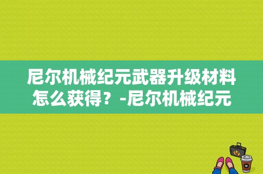 尼尔机械纪元武器升级材料怎么获得？-尼尔机械纪元新手刷钱
