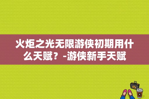 火炬之光无限游侠初期用什么天赋？-游侠新手天赋